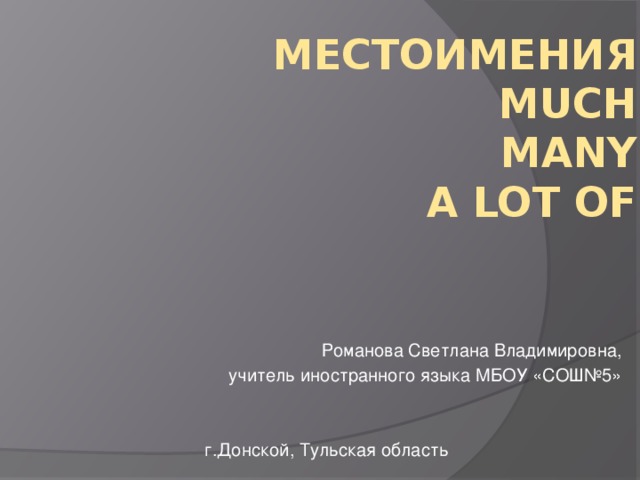 Местоимения  much  many  a lot of Романова Светлана Владимировна, учитель иностранного языка МБОУ «СОШ№5» г.Донской, Тульская область