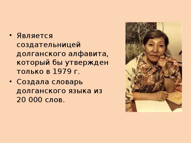 Является создательницей долганского алфавита, который бы утвержден только в 1979 г. Создала словарь долганского языка из 20 000 слов.