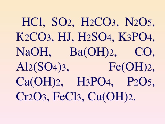 HCl, SO 2 , H 2 CO 3 , N 2 O 5 , К 2 CO 3 , HJ, H 2 SO 4 , K 3 PO 4 , NaOH, Ba(OH) 2 , CO, Al 2 (SO 4 ) 3 ,  Fe(OH) 2 ,  Ca(OH) 2 , H 3 PO 4 , P 2 O 5 , Cr 2 O 3 , FeCl 3 , Cu(OH) 2 .