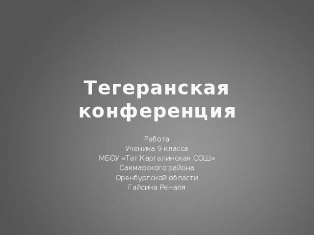 Тегеранская конференция Работа Ученика 9 класса МБОУ «Тат.Каргалинская СОШ» Сакмарского района Оренбургской области Гайсина Реналя