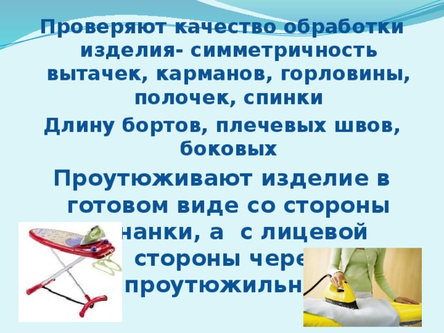 Проверяют качество обработки изделия- симметричность вытачек, карманов, горловины, полочек, спинки Длину бортов, плечевых швов, боковых Проутюживают изделие в готовом виде со стороны изнанки, а с лицевой стороны через проутюжильник