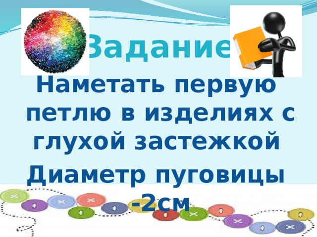 Задание Наметать первую петлю в изделиях с глухой застежкой Диаметр пуговицы -2см