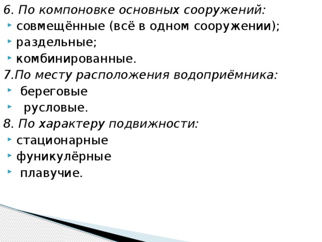 6. По компоновке основных сооружений: совмещённые (всё в одном сооружении); раздельные; комбинированные. 7.По месту расположения водоприёмника:  береговые  русловые. 8. По характеру подвижности: