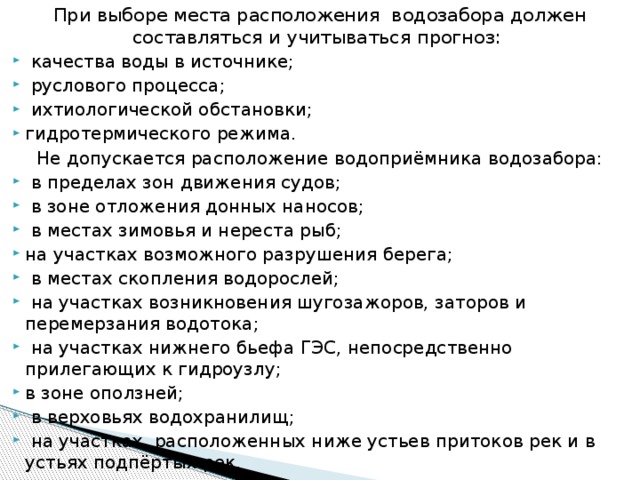 При выборе места расположения водозабора должен составляться и учитываться прогноз:  качества воды в источнике;  руслового процесса;  ихтиологической обстановки; гидротермического режима. Не допускается расположение водоприёмника водозабора: