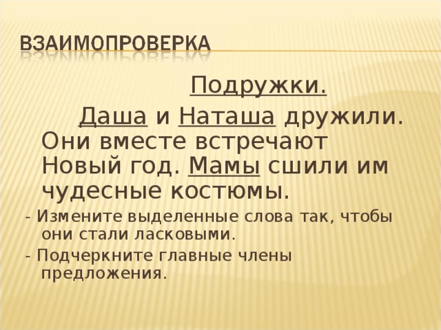 Подружки.  Даша и Наташа дружили. Они вместе встречают Новый год. Мамы сшили им чудесные костюмы. - Измените выделенные слова так, чтобы они стали ласковыми. - Подчеркните главные члены предложения.