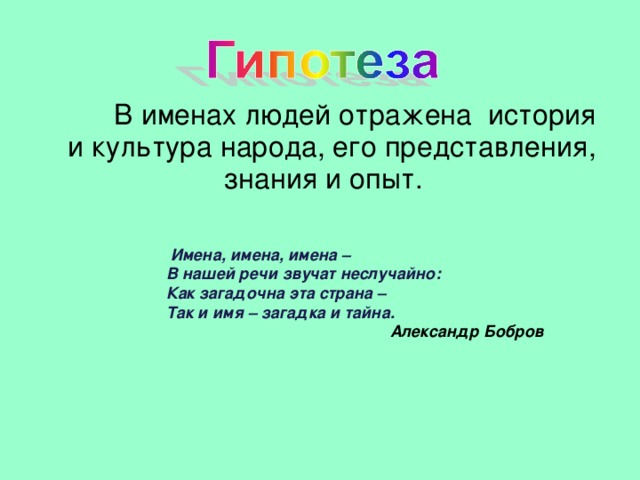 В именах людей отражена история и культура народа, его представления, знания и опыт.  Имена, имена, имена –  В нашей речи звучат неслучайно:  Как загадочна эта страна –  Так и имя – загадка и тайна.  Александр Бобров