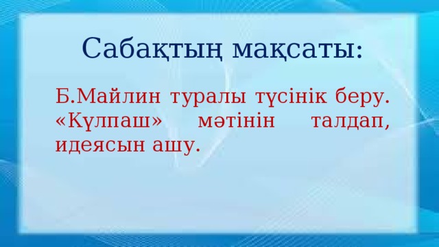 Сабақтың мақсаты: Б.Майлин туралы түсінік беру. «Күлпаш» мәтінін талдап, идеясын ашу.