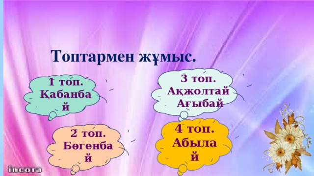 Топтармен жұмыс. 3 топ. Ақжолтай Ағыбай 1 топ. Қабанбай 4 топ. Абылай 2 топ. Бөгенбай