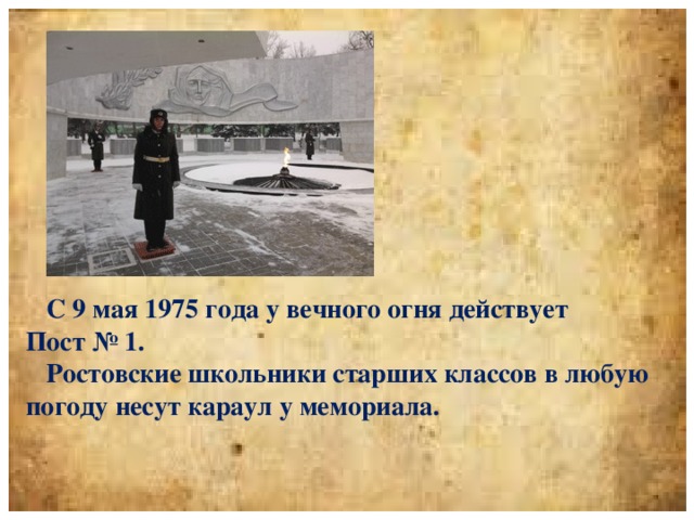 С 9 мая 1975 года у вечного огня действует Пост № 1.  Ростовские школьники старших классов в любую погоду несут караул у мемориала.