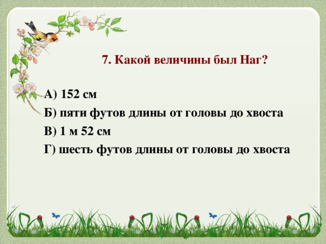 7. Какой величины был Наг?   А) 152 см Б) пяти футов длины от головы до хвоста В) 1 м 52 см Г) шесть футов длины от головы до хвоста