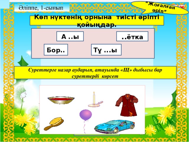 “ Жоғалған әріп” Көп нүктенің орнына тиісті әріпті қойыңдар. .. ётка А ..ы Тұ ...ы Бор..  Бастауыш сынып мұғалімі: Суреттерге назар аударып, атауында «Щ» дыбысы бар суреттерді көрсет