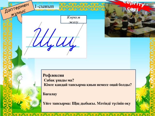 Сергіту сәті Дәптермен жұмыс Сергіту сәті. Ақ қолғаппен құшақтап, Сақылдайды қыс аппақ. Өзен, теңіз, тау-төбе, Тегіс аппақ жер беті.  Көркем жазу    Рефлексия  Сабақ ұнады ма?   Кімге қандай тапсырма қиын немесе оңай болды?  Бағалау  Үйге тапсырма: Щщ дыбысы. Мәтінді түсініп оқу