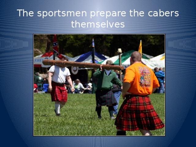 The sportsmen prepare the cabers themselves