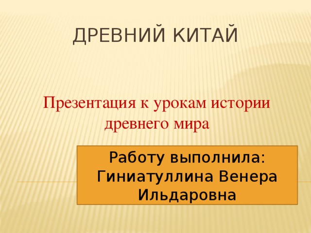 Древний Китай Презентация к урокам истории древнего мира Работу выполнила: Гиниатуллина Венера Ильдаровна