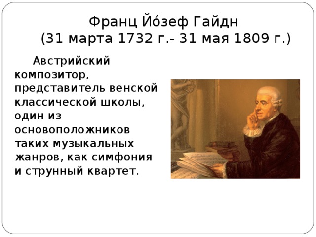 Франц Йо́зеф Гайдн   (31 марта 1732 г.- 31 мая 1809 г.) Австрийский композитор, представитель венской классической школы, один из основоположников таких музыкальных жанров, как симфония и струнный квартет. 