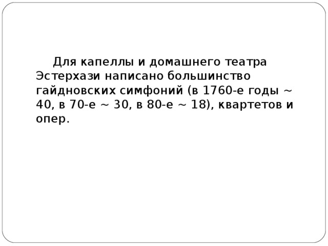   Для капеллы и домашнего театра Эстерхази написано большинство гайдновских симфоний (в 1760-е годы ~ 40, в 70-е ~ 30, в 80-е ~ 18), квартетов и опер.