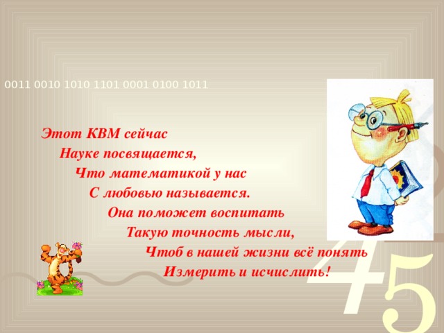 Этот КВМ сейчас  Науке посвящается,  Что математикой у нас  С любовью называется.  Она поможет воспитать  Такую точность мысли,  Чтоб в нашей жизни всё понять  Измерить и исчислить!