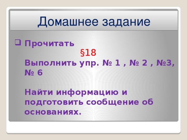 Домашнее задание Прочитать      Выполнить упр. № 1 , № 2 , №3, № 6   Найти информацию и подготовить сообщение об основаниях. §18