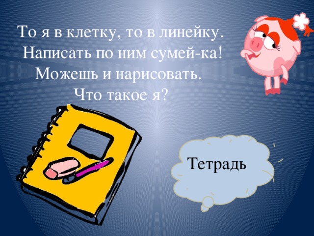 То я в клетку, то в линейку.  Написать по ним сумей-ка!  Можешь и нарисовать.  Что такое я? Тетрадь