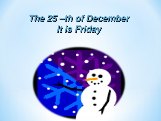 The 25 –th of December It is Friday