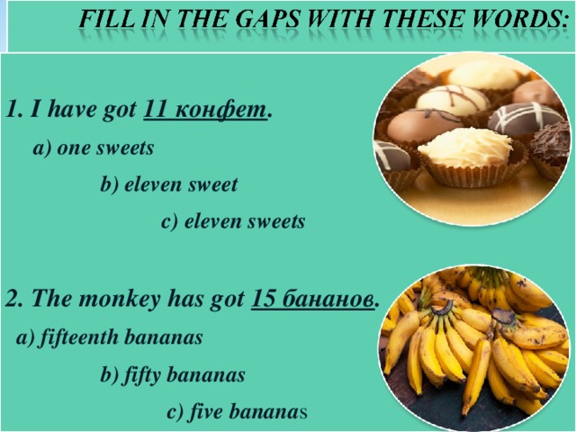 1. I have got 11 конфет .  a) one sweets  b) eleven sweet  c) eleven sweets  2. The monkey has got 15 бананов .  a) fifteenth bananas  b) fifty bananas  c) five banana s