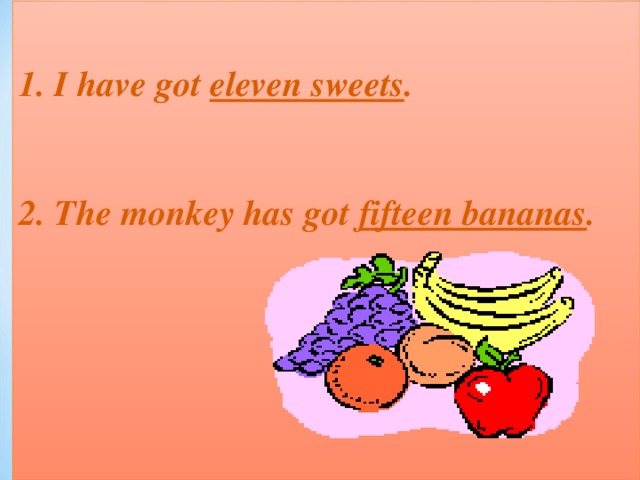 1. I have got eleven sweets .  2. The monkey has got fifteen bananas .