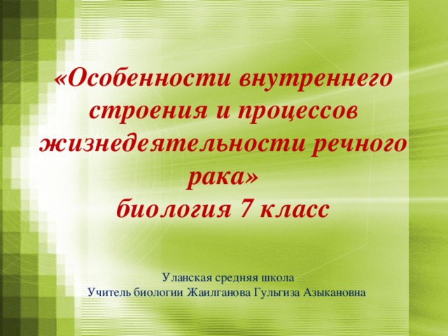 «Особенности внутреннего строения и процессов жизнедеятельности речного рака»  биология 7 класс Уланская средняя школа Учитель биологии Жаилганова Гульгиза Азыкановна