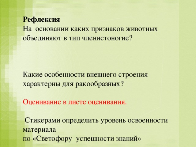 Рефлексия На основании каких признаков животных объединяют в тип членистоногие? Какие особенности внешнего строения характерны для ракообразных? Оценивание в листе оценивания.  Стикерами определить уровень освоенности материала по «Светофору успешности знаний»