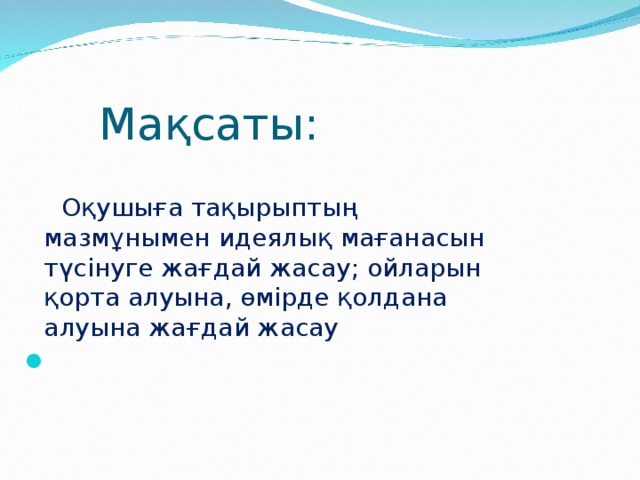 Мақсаты:    Оқушыға тақырыптың мазмұнымен идеялық мағанасын түсінуге жағдай жасау; ойларын қорта алуына, өмірде қолдана алуына жағдай жасау