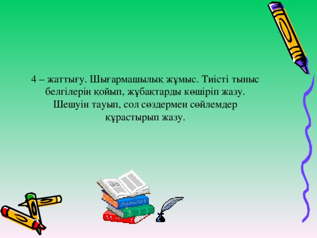 4 – жаттығу. Шығармашылық жұмыс. Тиісті тыныс белгілерін қойып, жұбақтарды көшіріп жазу. Шешуін тауып, сол сөздермен сөйлемдер құрастырып жазу.