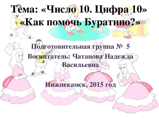 Тема: «Число 10. Цифра 10»  «Как помочь Буратино?»   Подготовительная группа № 5 Воспитатель: Чатанова Надежда Васильевна  Нижнекамск, 2015 год