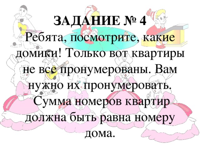 ЗАДАНИЕ № 4  Ребята, посмотрите, какие домики! Только вот квартиры не все пронумерованы. Вам нужно их пронумеровать.  Сумма номеров квартир должна быть равна номеру дома.