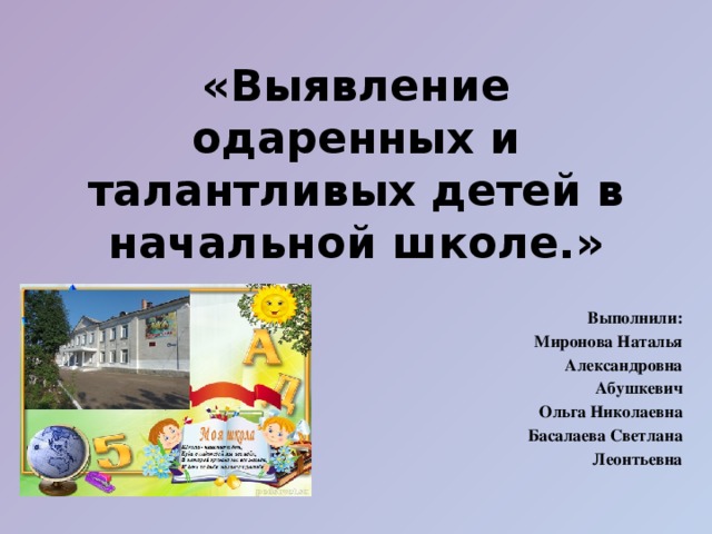 «Выявление одаренных и талантливых детей в начальной школе.» Выполнили: Миронова Наталья Александровна Абушкевич  Ольга Николаевна Басалаева Светлана Леонтьевна