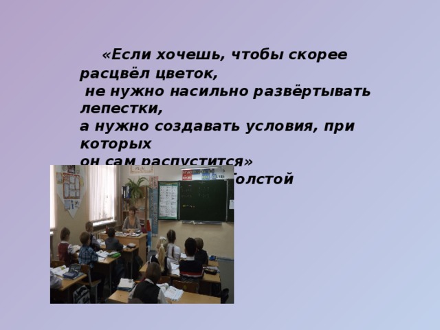 «Если хочешь, чтобы скорее расцвёл цветок,  не нужно насильно развёртывать лепестки,  а нужно создавать условия, при которых  он сам распустится»       Л.Н.Толстой