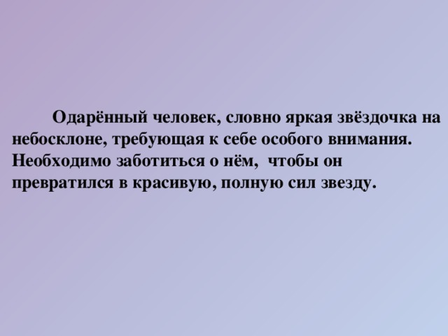 Одарённый человек, словно яркая звёздочка на небосклоне, требующая к себе особого внимания. Необходимо заботиться о нём,  чтобы он превратился в красивую, полную сил звезду.  