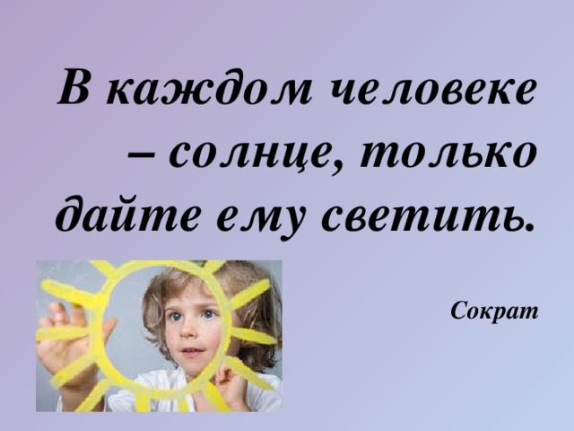 В каждом человеке – солнце, только дайте ему светить.   Сократ