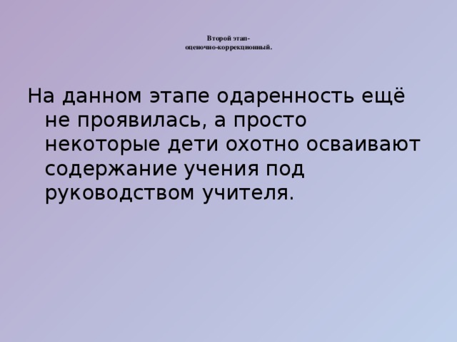 Второй этап-  оценочно-коррекционный.    На данном этапе одаренность ещё не проявилась, а просто некоторые дети охотно осваивают содержание учения под руководством учителя.