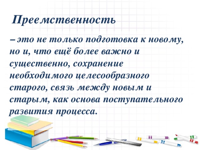 Преемственность – это не только подготовка к новому, но и, что ещё более важно и существенно, сохранение необходимого целесообразного старого, связь между новым и старым, как основа поступательного развития процесса.