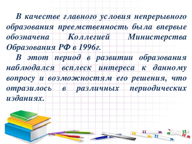 В качестве главного условия непрерывного образования преемственность была впервые обозначена Коллегией Министерства Образования РФ в 1996г.  В этот период в развитии образования наблюдался всплеск интереса к данному вопросу и возможностям его решения, что отразилось в различных периодических изданиях.