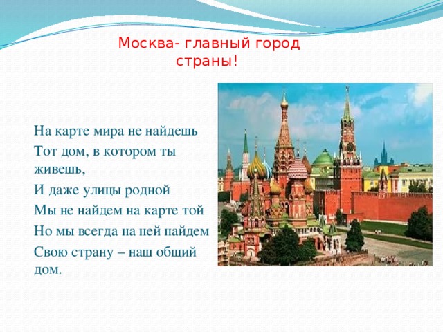 Москва- главный город страны! На карте мира не найдешь Тот дом, в котором ты живешь, И даже улицы родной Мы не найдем на карте той Но мы всегда на ней найдем Свою страну – наш общий дом.