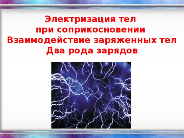 Электризация тел  при соприкосновении  Взаимодействие заряженных тел  Два рода зарядов