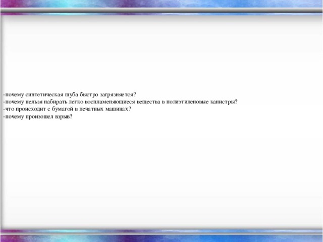 -почему синтетическая шуба быстро загрязняется?  -почему нельзя набирать легко воспламеняющиеся вещества в полиэтиленовые канистры?  -что происходит с бумагой в печатных машинах?  -почему произошел взрыв?