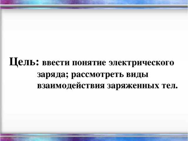 Цель: ввести понятие электрического заряда; рассмотреть виды взаимодействия заряженных тел.