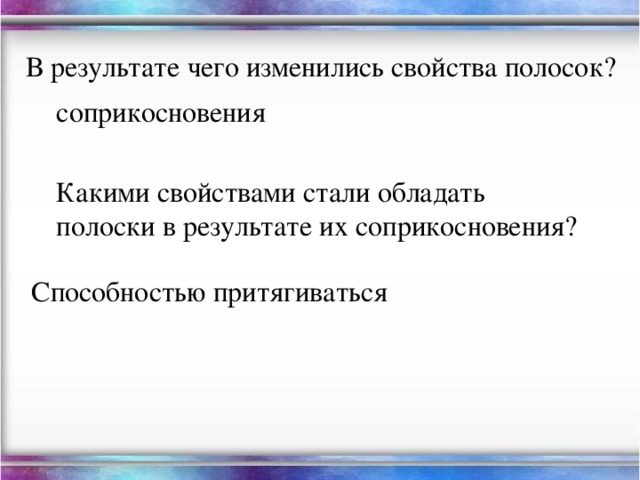 В результате чего изменились свойства полосок? соприкосновения Какими свойствами стали обладать полоски в результате их соприкосновения? Способностью притягиваться