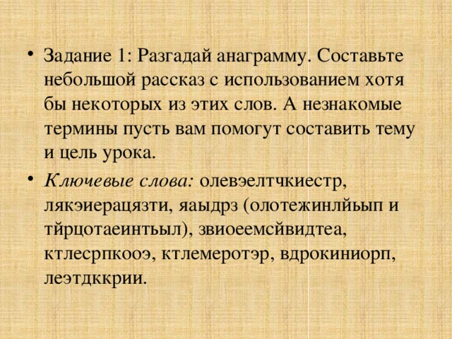 Задание 1: Разгадай анаграмму. Составьте небольшой рассказ с использованием хотя бы некоторых из этих слов. А незнакомые термины пусть вам помогут составить тему и цель урока. Ключевые слова: олевэелтчкиестр, лякэиерацязти, яаыдрз (олотежинлйьып и тйрцотаеинтьыл), звиоеемсйвидтеа, ктлесрпкооэ, ктлемеротэр, вдрокиниорп, леэтдккрии.