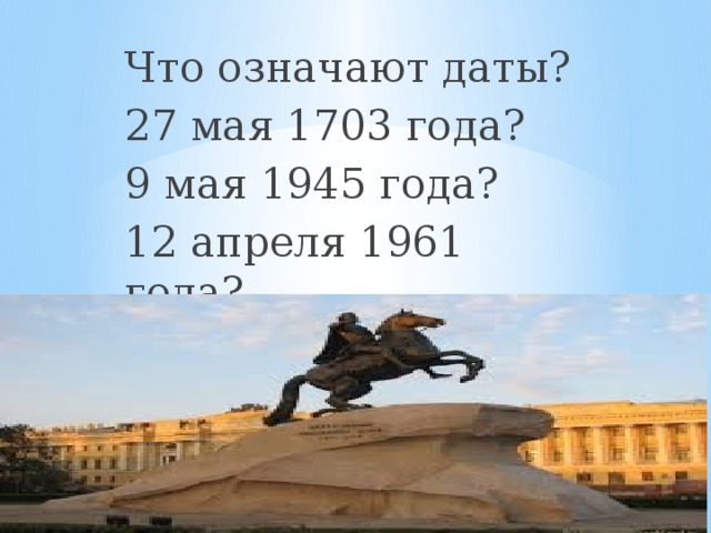 Что означают даты? 27 мая 1703 года? 9 мая 1945 года? 12 апреля 1961 года?