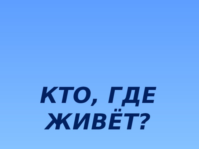 КТО, ГДЕ ЖИВЁТ?