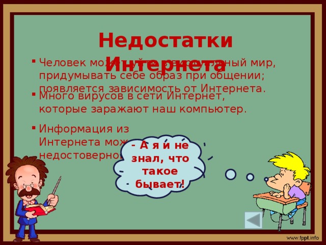 Недостатки Интернета Человек может уйти в виртуальный мир, придумывать себе образ при общении; появляется зависимость от Интернета. Много вирусов в сети Интернет, которые заражают наш компьютер. Информация из Интернета может быть недостоверной. - А я и не знал, что такое бывает!