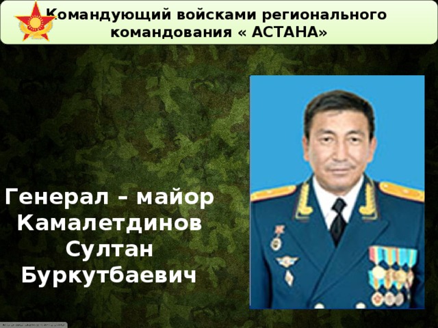 Командующий войсками регионального командования « АСТАНА»   Генерал – майор Камалетдинов Султан Буркутбаевич