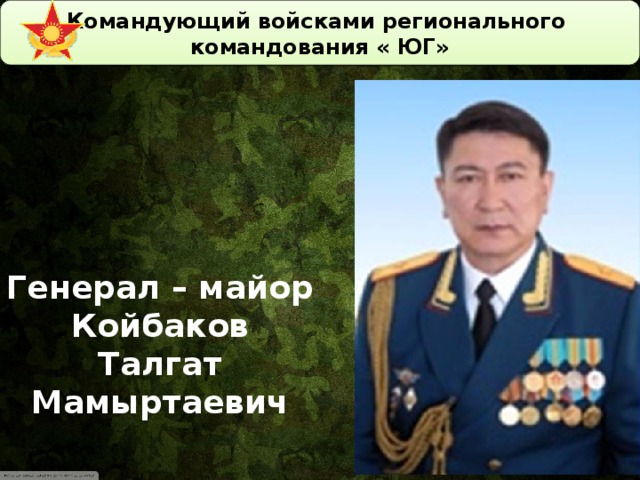 Командующий войсками регионального командования « ЮГ»   Генерал – майор Койбаков Талгат Мамыртаевич